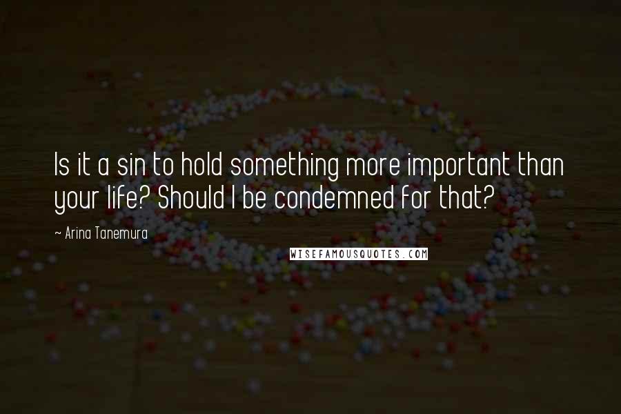 Arina Tanemura Quotes: Is it a sin to hold something more important than your life? Should I be condemned for that?