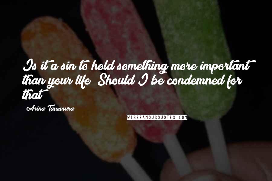 Arina Tanemura Quotes: Is it a sin to hold something more important than your life? Should I be condemned for that?