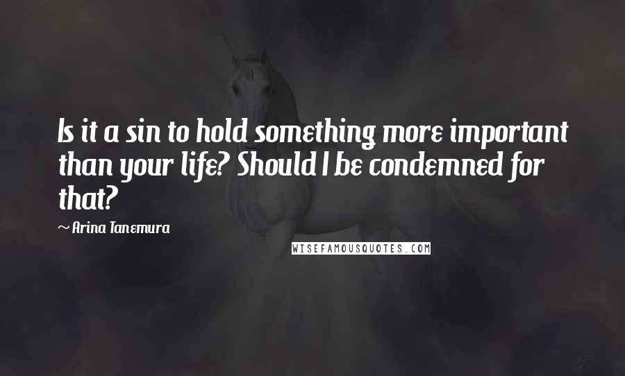 Arina Tanemura Quotes: Is it a sin to hold something more important than your life? Should I be condemned for that?