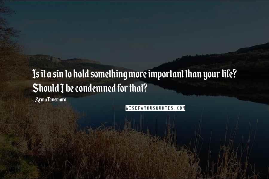 Arina Tanemura Quotes: Is it a sin to hold something more important than your life? Should I be condemned for that?