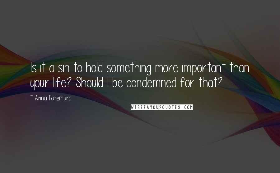 Arina Tanemura Quotes: Is it a sin to hold something more important than your life? Should I be condemned for that?