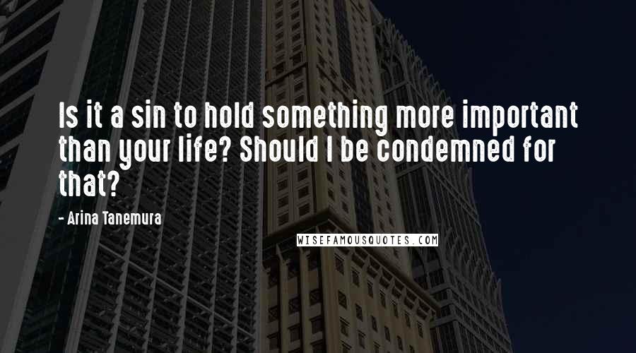 Arina Tanemura Quotes: Is it a sin to hold something more important than your life? Should I be condemned for that?