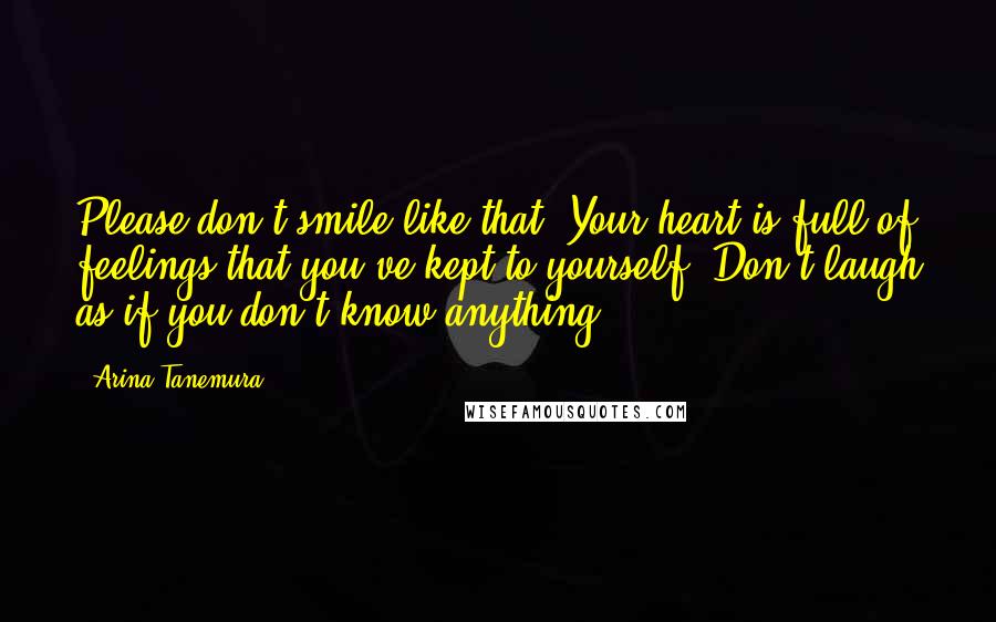 Arina Tanemura Quotes: Please don't smile like that. Your heart is full of feelings that you've kept to yourself. Don't laugh as if you don't know anything.