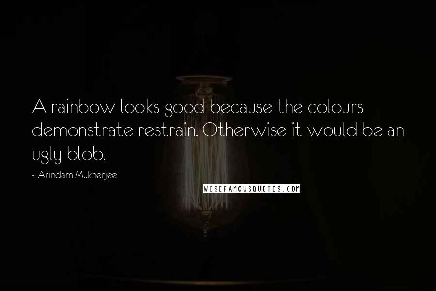 Arindam Mukherjee Quotes: A rainbow looks good because the colours demonstrate restrain. Otherwise it would be an ugly blob.