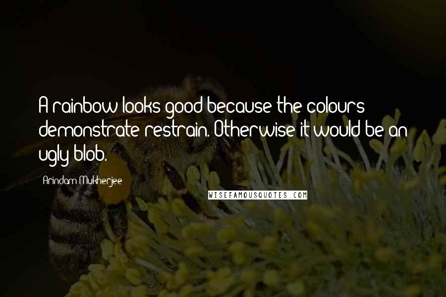 Arindam Mukherjee Quotes: A rainbow looks good because the colours demonstrate restrain. Otherwise it would be an ugly blob.