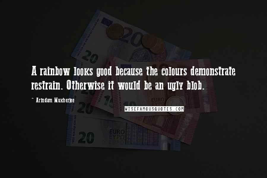 Arindam Mukherjee Quotes: A rainbow looks good because the colours demonstrate restrain. Otherwise it would be an ugly blob.