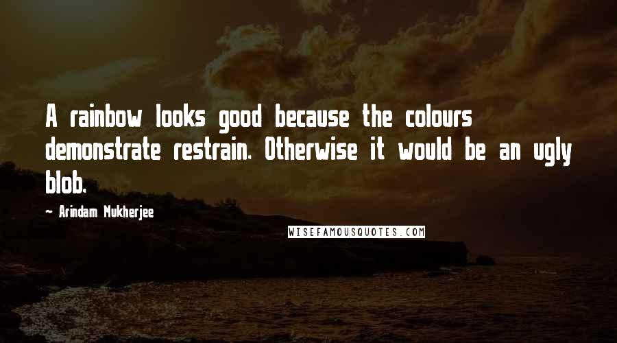 Arindam Mukherjee Quotes: A rainbow looks good because the colours demonstrate restrain. Otherwise it would be an ugly blob.