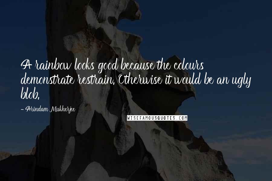 Arindam Mukherjee Quotes: A rainbow looks good because the colours demonstrate restrain. Otherwise it would be an ugly blob.