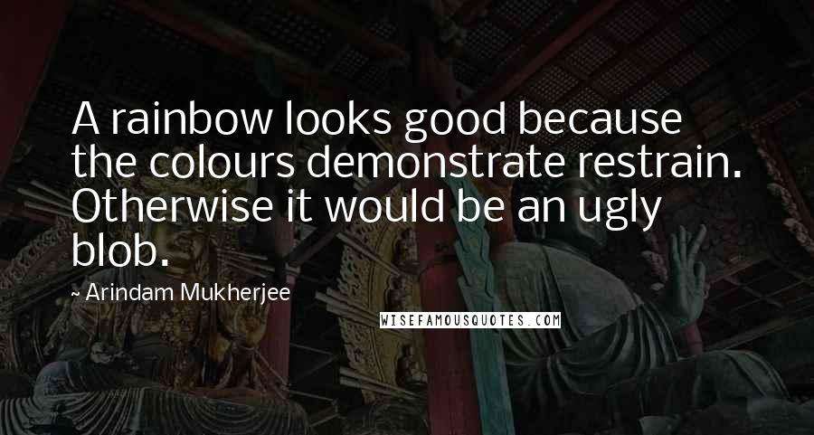 Arindam Mukherjee Quotes: A rainbow looks good because the colours demonstrate restrain. Otherwise it would be an ugly blob.