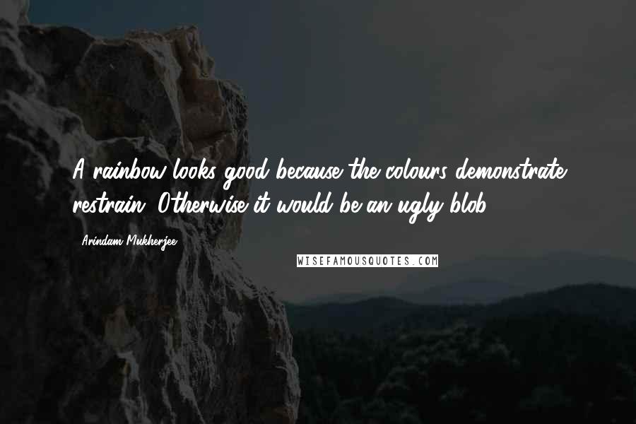 Arindam Mukherjee Quotes: A rainbow looks good because the colours demonstrate restrain. Otherwise it would be an ugly blob.