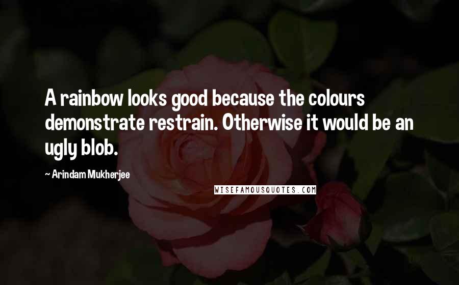 Arindam Mukherjee Quotes: A rainbow looks good because the colours demonstrate restrain. Otherwise it would be an ugly blob.