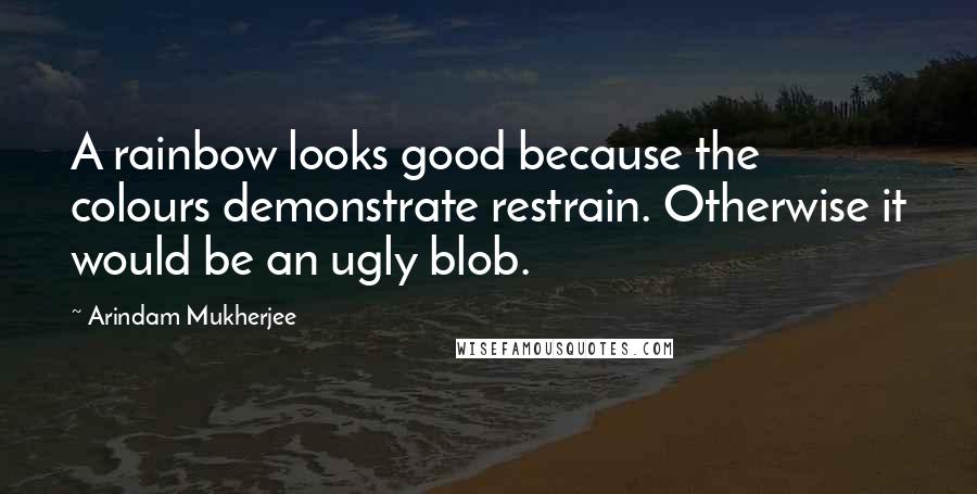 Arindam Mukherjee Quotes: A rainbow looks good because the colours demonstrate restrain. Otherwise it would be an ugly blob.