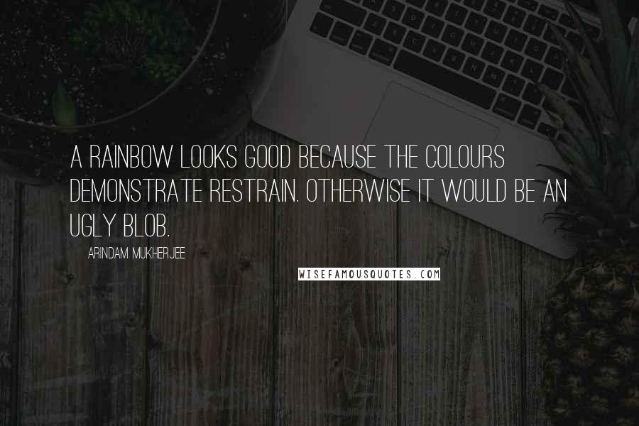 Arindam Mukherjee Quotes: A rainbow looks good because the colours demonstrate restrain. Otherwise it would be an ugly blob.