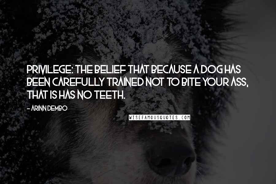 Arinn Dembo Quotes: Privilege: the belief that because a dog has been carefully trained not to bite YOUR ass, that is has no teeth.