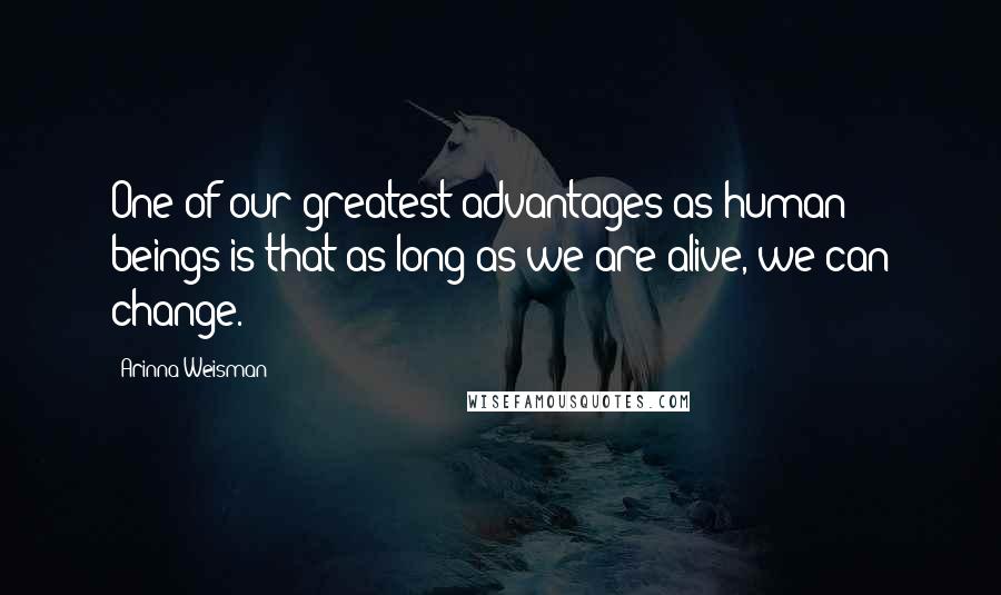 Arinna Weisman Quotes: One of our greatest advantages as human beings is that as long as we are alive, we can change.