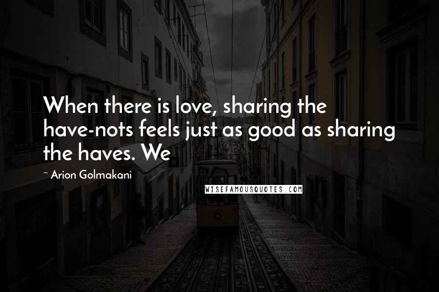 Arion Golmakani Quotes: When there is love, sharing the have-nots feels just as good as sharing the haves. We