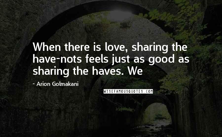 Arion Golmakani Quotes: When there is love, sharing the have-nots feels just as good as sharing the haves. We