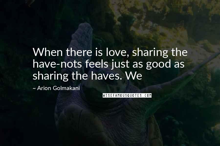 Arion Golmakani Quotes: When there is love, sharing the have-nots feels just as good as sharing the haves. We