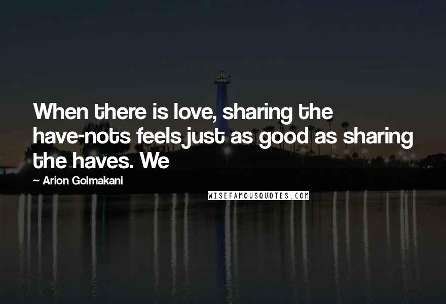 Arion Golmakani Quotes: When there is love, sharing the have-nots feels just as good as sharing the haves. We