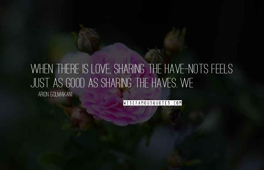 Arion Golmakani Quotes: When there is love, sharing the have-nots feels just as good as sharing the haves. We