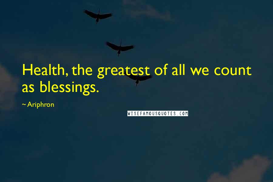 Ariphron Quotes: Health, the greatest of all we count as blessings.