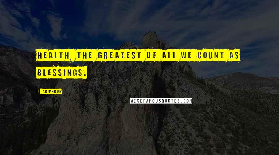 Ariphron Quotes: Health, the greatest of all we count as blessings.