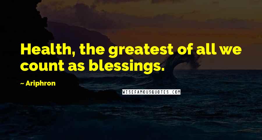 Ariphron Quotes: Health, the greatest of all we count as blessings.