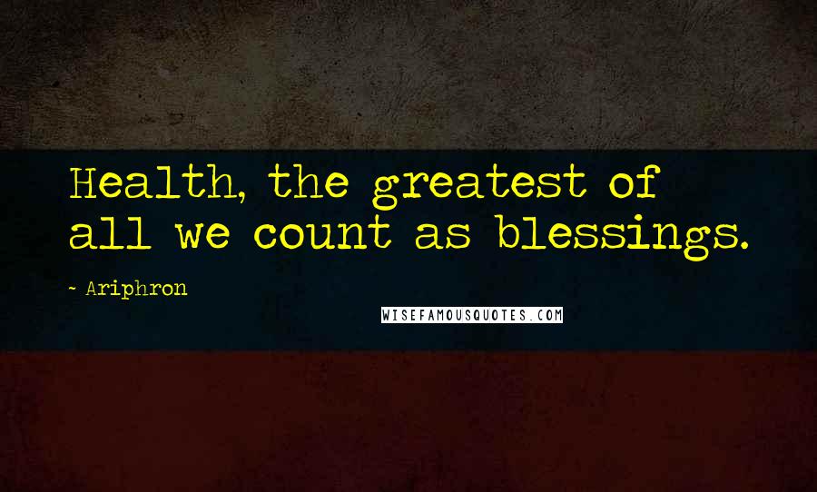 Ariphron Quotes: Health, the greatest of all we count as blessings.