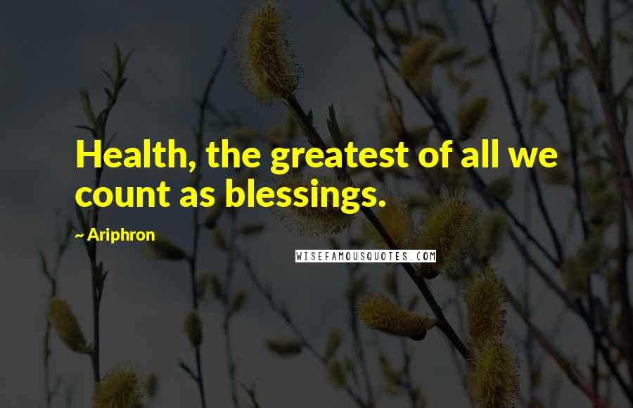 Ariphron Quotes: Health, the greatest of all we count as blessings.