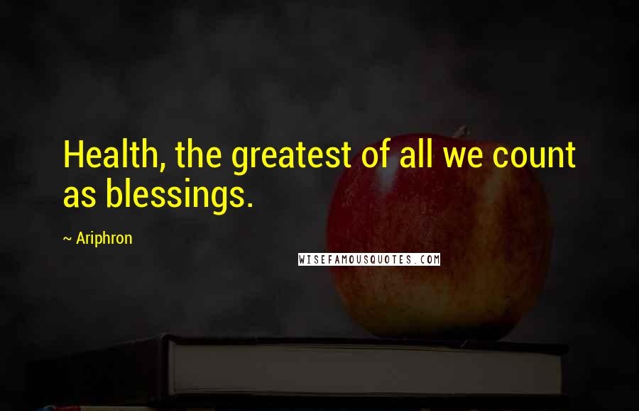 Ariphron Quotes: Health, the greatest of all we count as blessings.