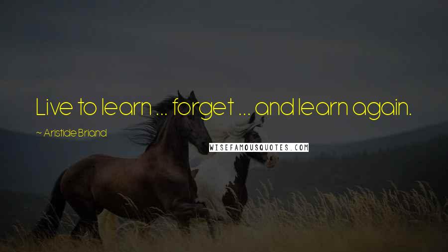 Aristide Briand Quotes: Live to learn ... forget ... and learn again.