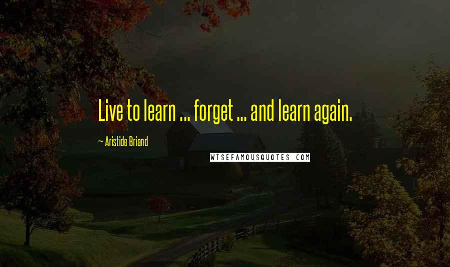 Aristide Briand Quotes: Live to learn ... forget ... and learn again.