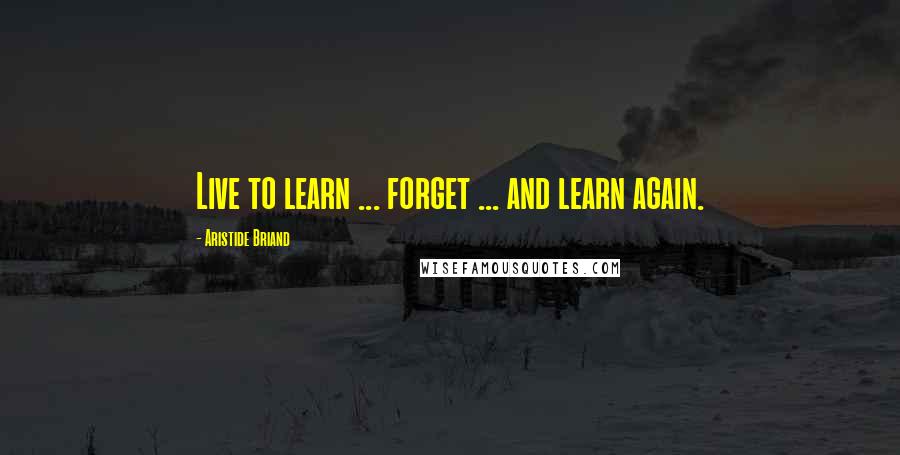 Aristide Briand Quotes: Live to learn ... forget ... and learn again.
