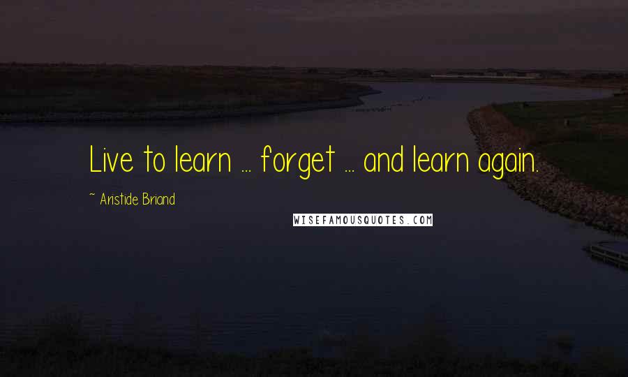 Aristide Briand Quotes: Live to learn ... forget ... and learn again.