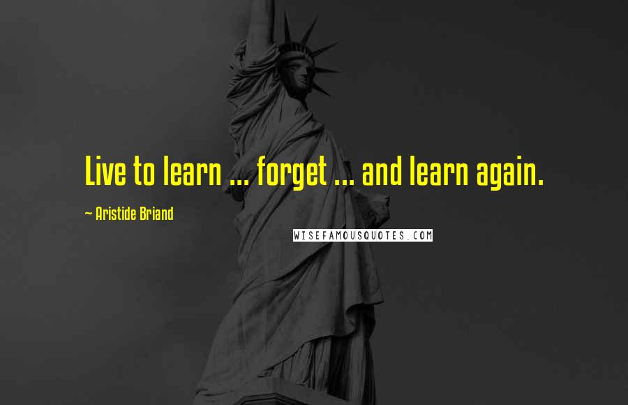 Aristide Briand Quotes: Live to learn ... forget ... and learn again.