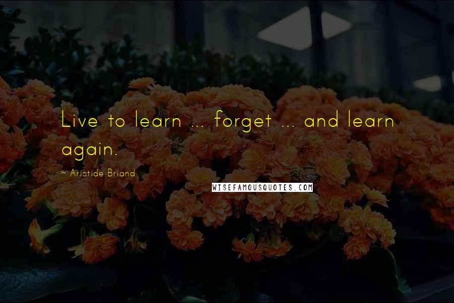 Aristide Briand Quotes: Live to learn ... forget ... and learn again.