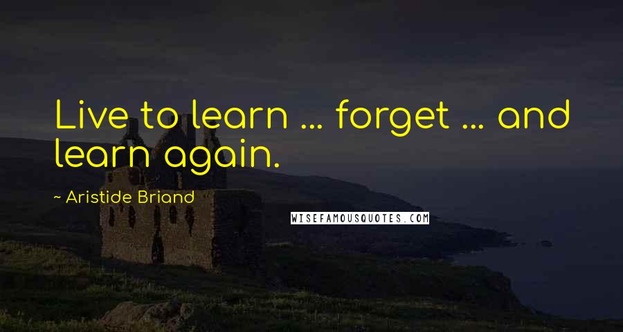 Aristide Briand Quotes: Live to learn ... forget ... and learn again.