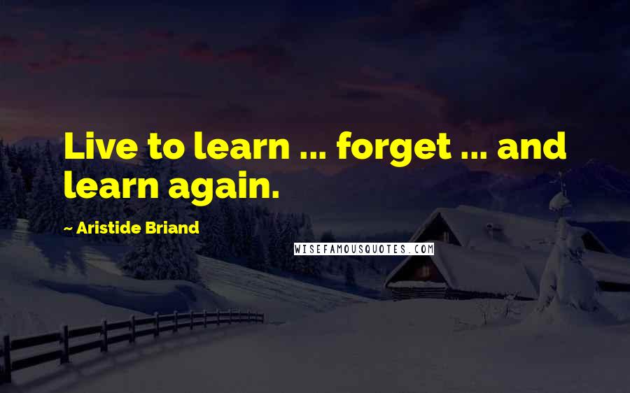 Aristide Briand Quotes: Live to learn ... forget ... and learn again.