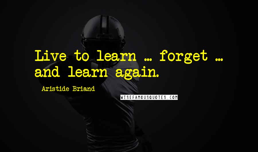 Aristide Briand Quotes: Live to learn ... forget ... and learn again.