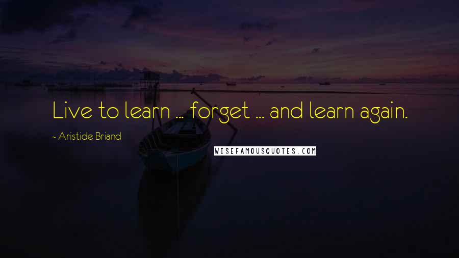 Aristide Briand Quotes: Live to learn ... forget ... and learn again.