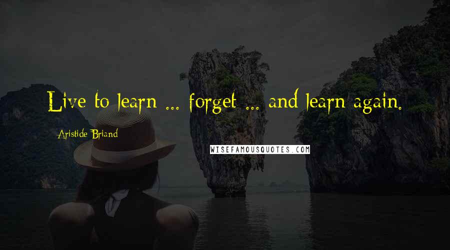 Aristide Briand Quotes: Live to learn ... forget ... and learn again.