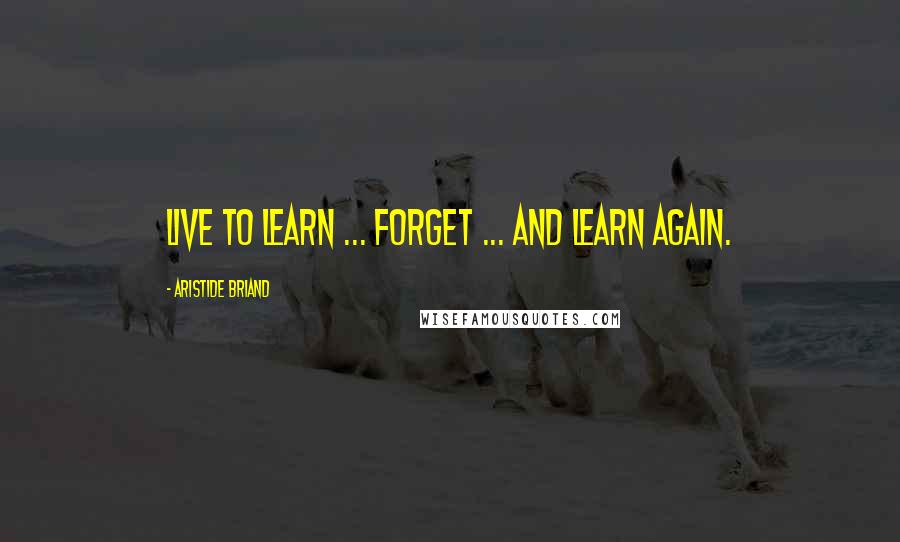 Aristide Briand Quotes: Live to learn ... forget ... and learn again.