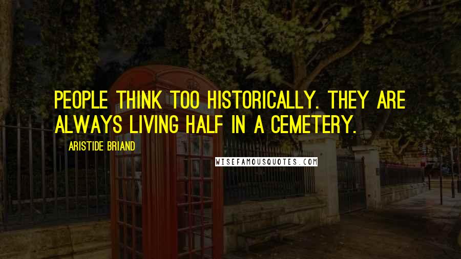 Aristide Briand Quotes: People think too historically. They are always living half in a cemetery.