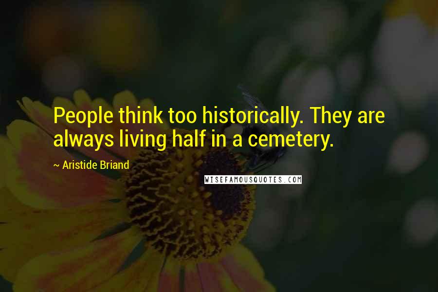 Aristide Briand Quotes: People think too historically. They are always living half in a cemetery.