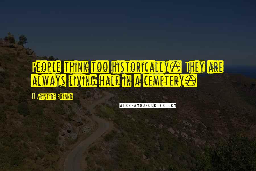 Aristide Briand Quotes: People think too historically. They are always living half in a cemetery.