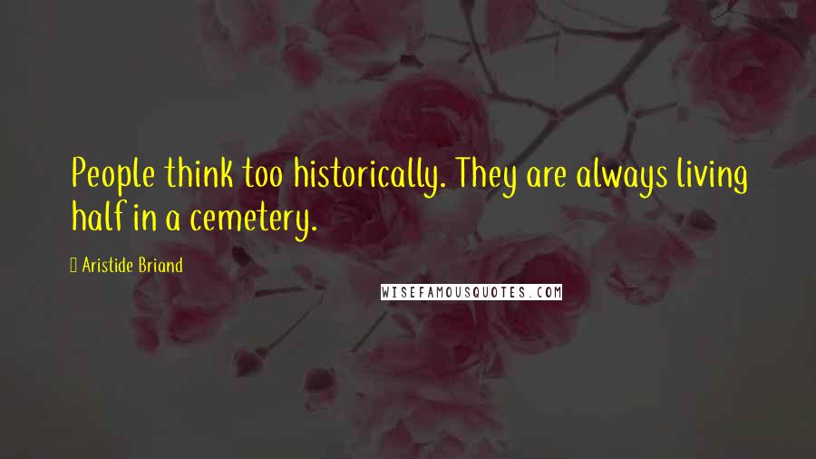 Aristide Briand Quotes: People think too historically. They are always living half in a cemetery.