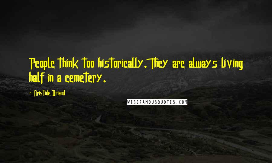Aristide Briand Quotes: People think too historically. They are always living half in a cemetery.