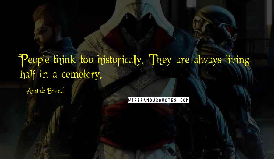 Aristide Briand Quotes: People think too historically. They are always living half in a cemetery.