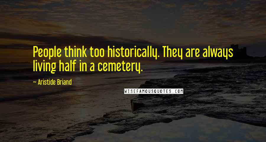 Aristide Briand Quotes: People think too historically. They are always living half in a cemetery.