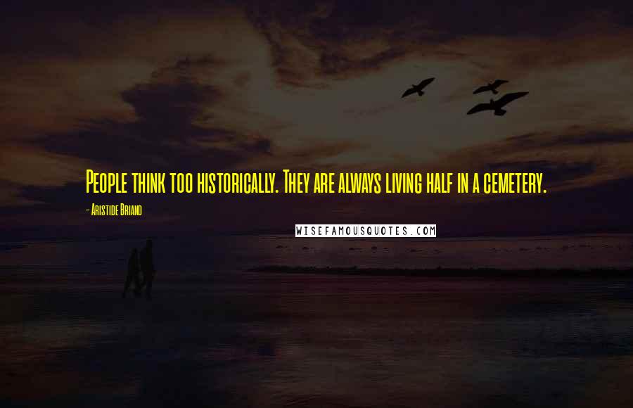 Aristide Briand Quotes: People think too historically. They are always living half in a cemetery.